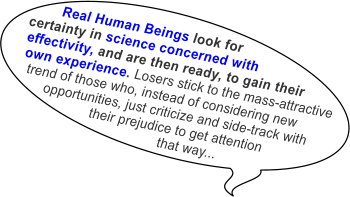 Real Human Beings look for certainty in science concerned with  effectivity, and are then ready, to gain their own experience. Losers stick to the mass-attractive  trend of those who, instead of considering new        opportunities, just criticize and side-track with                    their prejudice to get attention                                       that way...