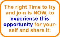 The right Time to try and join is NOW, to experience this opportunity for your-self and share it: