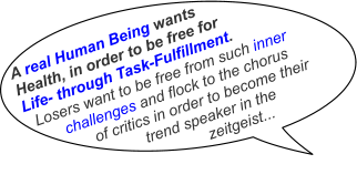 A real Human Being wants Health, in order to be free for Life- through Task-Fulfillment.   Losers want to be free from such inner         challenges and flock to the chorus                of critics in order to become their                           trend speaker in the                                        zeitgeist...