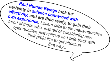 Real Human Beings look for certainty in science concerned with  effectivity, and are then ready, to gain their own experience. Losers stick to the mass-attractive  trend of those who, instead of considering new        opportunities, just criticize and side-track with                    their prejudice to get attention                                       that way...