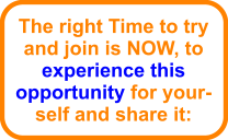 The right Time to try and join is NOW, to experience this opportunity for your-self and share it: