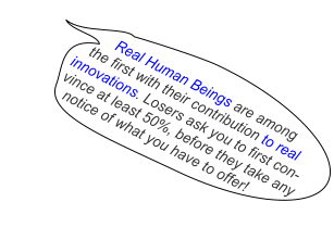 Real Human Beings are among                the first with their contribution to real              innovations. Losers ask you to first con-            vince at least 50%, before they take any              notice of what you have to offer!